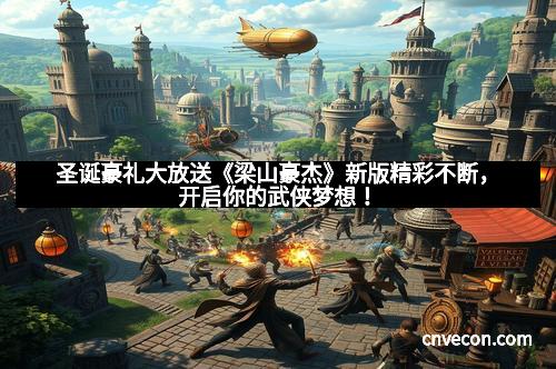 圣诞豪礼大放送《梁山豪杰》新版精彩不断，开启你的武侠梦想！